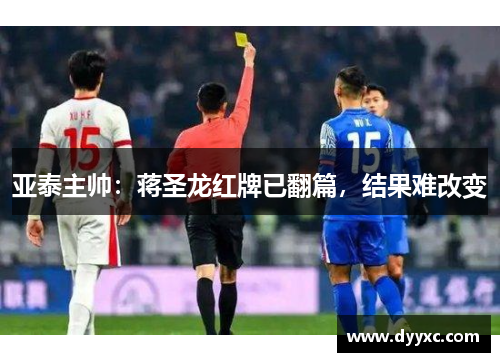 亚泰主帅：蒋圣龙红牌已翻篇，结果难改变